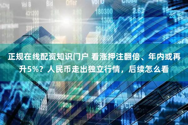 正规在线配资知识门户 看涨押注翻倍、年内或再升5%？人民币走出独立行情，后续怎么看