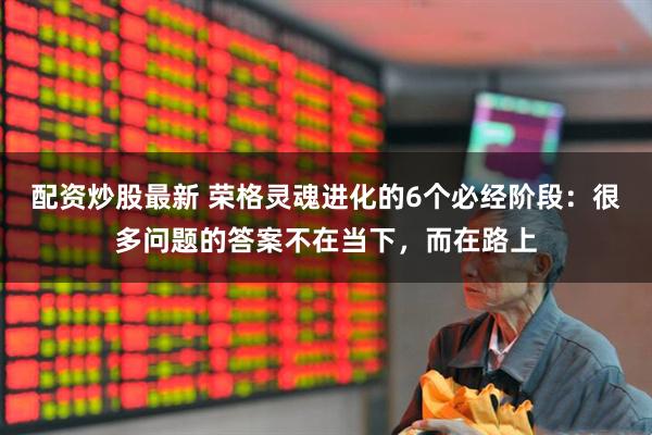 配资炒股最新 荣格灵魂进化的6个必经阶段：很多问题的答案不在当下，而在路上