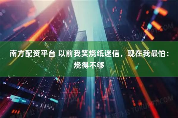 南方配资平台 以前我笑烧纸迷信，现在我最怕：烧得不够