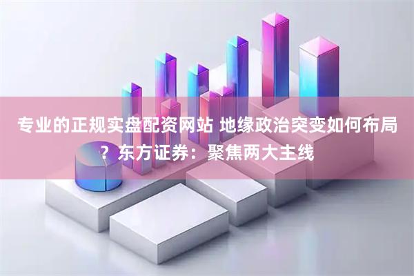 专业的正规实盘配资网站 地缘政治突变如何布局？东方证券：聚焦两大主线