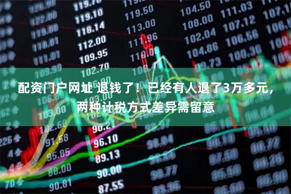 配资门户网址 退钱了！已经有人退了3万多元，两种计税方式差异需留意