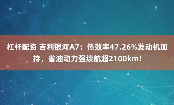 杠杆配资 吉利银河A7：热效率47.26%发动机加持，省油动力强续航超2100km!