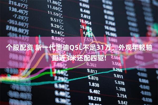 个股配资 新一代奥迪Q5L不足31万，外观年轻轴距近3米还配四驱!