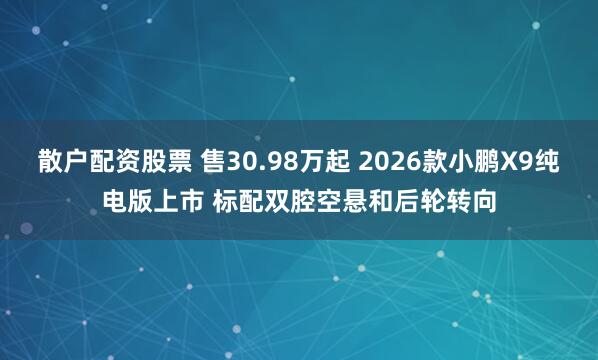 散户配资股票 售30.98万起 2026款小鹏X9纯电版上市 标配双腔空悬和后轮转向