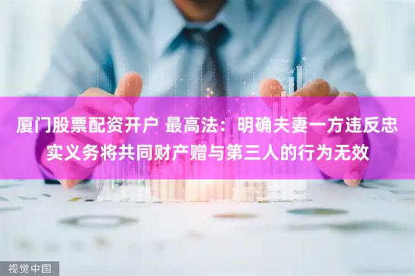 厦门股票配资开户 最高法：明确夫妻一方违反忠实义务将共同财产赠与第三人的行为无效