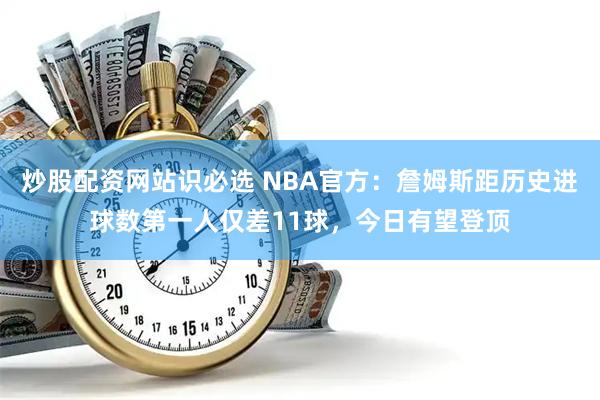 炒股配资网站识必选 NBA官方：詹姆斯距历史进球数第一人仅差11球，今日有望登顶