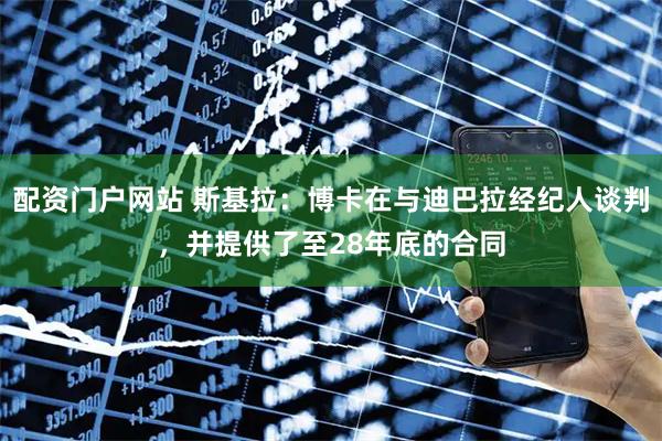 配资门户网站 斯基拉：博卡在与迪巴拉经纪人谈判，并提供了至28年底的合同