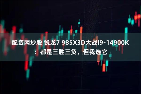 配资网炒股 锐龙7 985X3D大战i9-14900K：都是三胜三负，但我选它