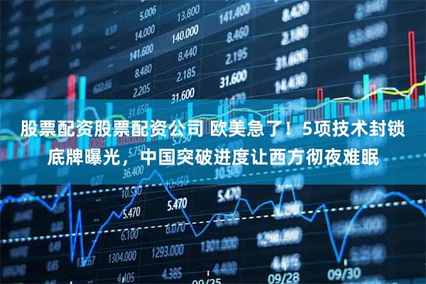 股票配资股票配资公司 欧美急了！5项技术封锁底牌曝光，中国突破进度让西方彻夜难眠