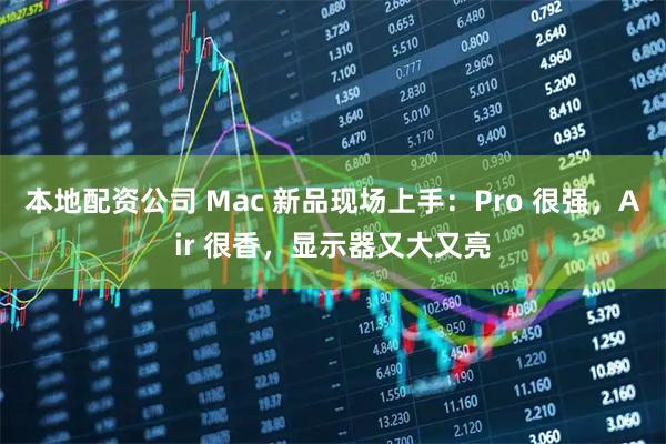 本地配资公司 Mac 新品现场上手：Pro 很强，Air 很香，显示器又大又亮