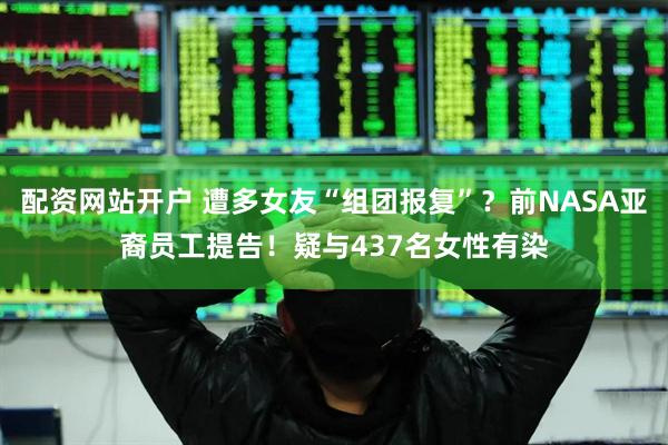 配资网站开户 遭多女友“组团报复”？前NASA亚裔员工提告！疑与437名女性有染