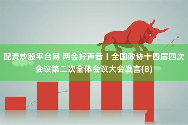 配资炒股平台网 两会好声音丨全国政协十四届四次会议第二次全体会议大会发言(8)