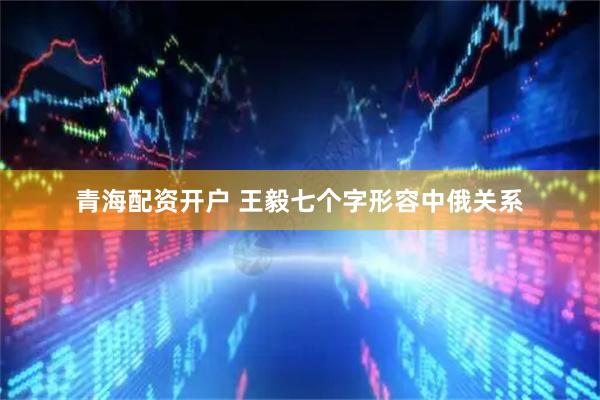 青海配资开户 王毅七个字形容中俄关系