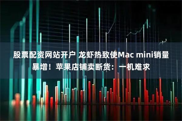 股票配资网站开户 龙虾热致使Mac mini销量暴增！苹果店铺卖断货：一机难求