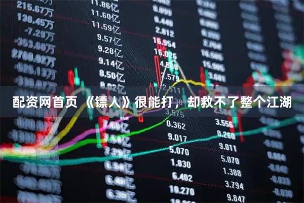 配资网首页 《镖人》很能打，却救不了整个江湖