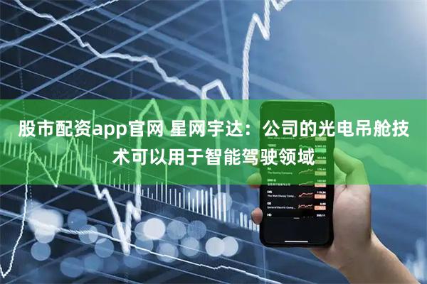 股市配资app官网 星网宇达：公司的光电吊舱技术可以用于智能驾驶领域