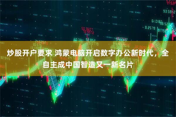 炒股开户要求 鸿蒙电脑开启数字办公新时代，全自主成中国智造又一新名片