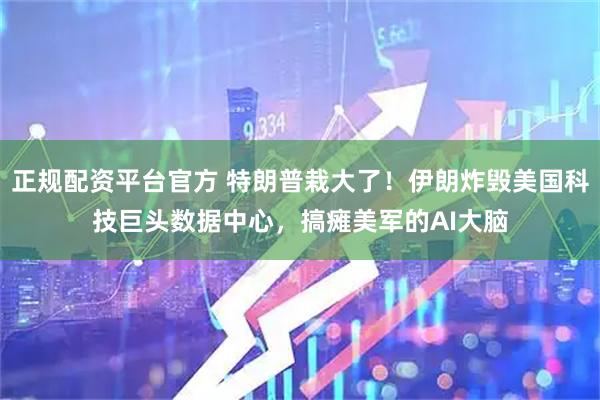 正规配资平台官方 特朗普栽大了！伊朗炸毁美国科技巨头数据中心，搞瘫美军的AI大脑