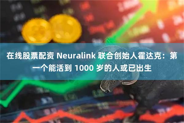 在线股票配资 Neuralink 联合创始人霍达克：第一个能活到 1000 岁的人或已出生