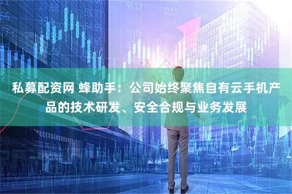 私募配资网 蜂助手：公司始终聚焦自有云手机产品的技术研发、安全合规与业务发展