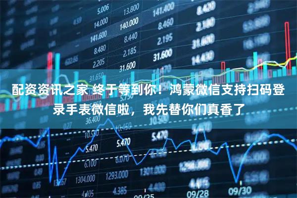 配资资讯之家 终于等到你！鸿蒙微信支持扫码登录手表微信啦，我先替你们真香了