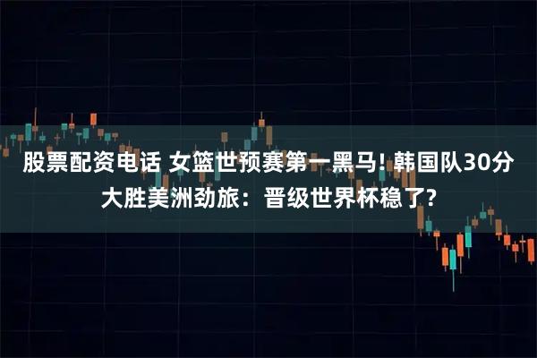 股票配资电话 女篮世预赛第一黑马! 韩国队30分大胜美洲劲旅：晋级世界杯稳了?