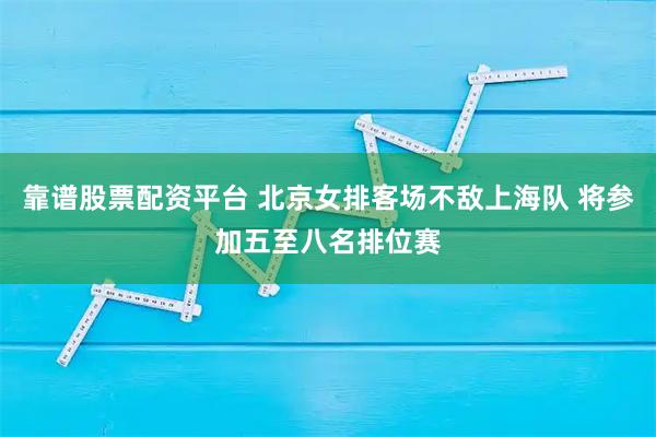 靠谱股票配资平台 北京女排客场不敌上海队 将参加五至八名排位赛