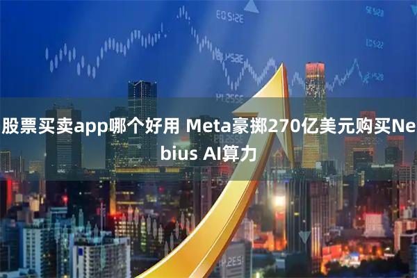 股票买卖app哪个好用 Meta豪掷270亿美元购买Nebius AI算力