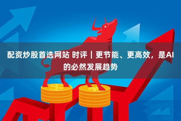 配资炒股首选网站 时评｜更节能、更高效，是AI的必然发展趋势