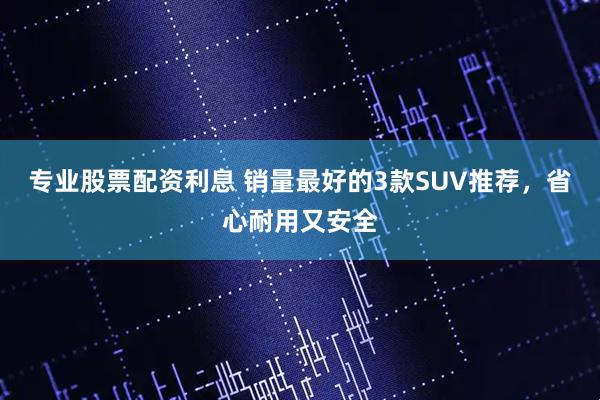 专业股票配资利息 销量最好的3款SUV推荐，省心耐用又安全