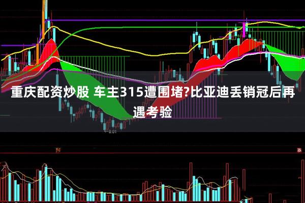 重庆配资炒股 车主315遭围堵?比亚迪丢销冠后再遇考验