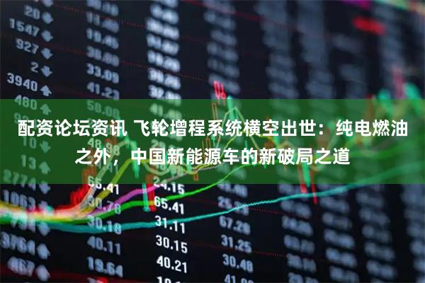 配资论坛资讯 飞轮增程系统横空出世：纯电燃油之外，中国新能源车的新破局之道
