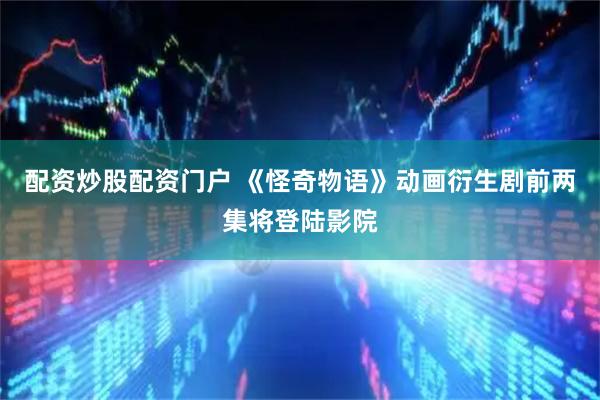 配资炒股配资门户 《怪奇物语》动画衍生剧前两集将登陆影院