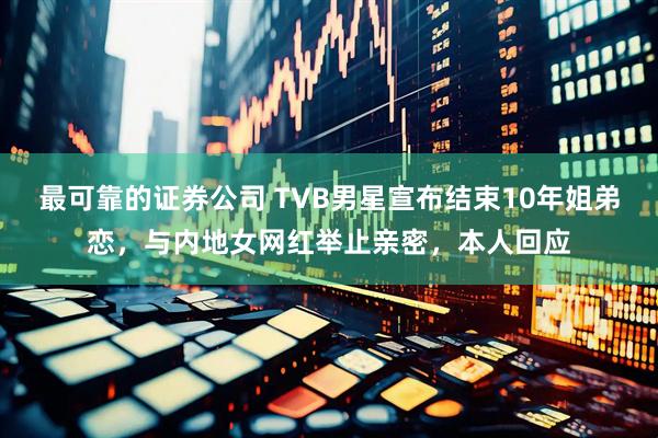最可靠的证券公司 TVB男星宣布结束10年姐弟恋，与内地女网红举止亲密，本人回应
