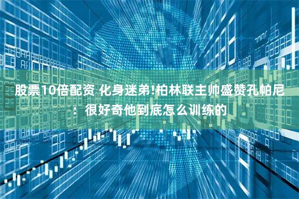 股票10倍配资 化身迷弟!柏林联主帅盛赞孔帕尼：很好奇他到底怎么训练的