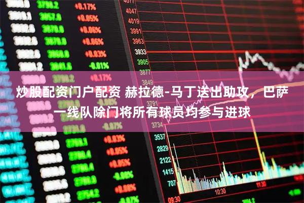 炒股配资门户配资 赫拉德-马丁送出助攻，巴萨一线队除门将所有球员均参与进球