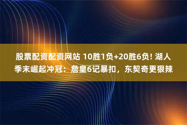 股票配资配资网站 10胜1负+20胜6负! 湖人季末崛起冲冠：詹皇6记暴扣，东契奇更狠辣