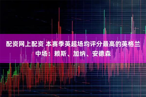 配资网上配资 本赛季英超场均评分最高的英格兰中场：赖斯、加纳、安德森