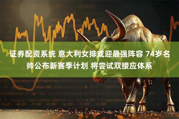证券配资系统 意大利女排或迎最强阵容 74岁名帅公布新赛季计划 将尝试双接应体系