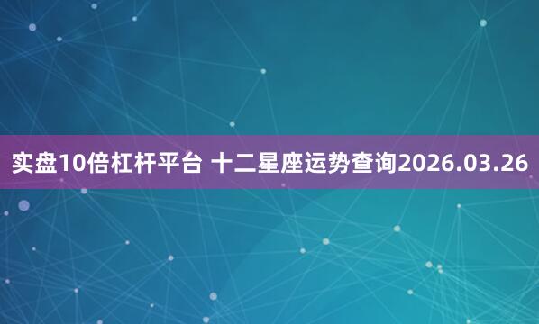 实盘10倍杠杆平台 十二星座运势查询2026.03.26