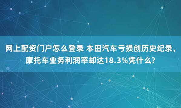 网上配资门户怎么登录 本田汽车亏损创历史纪录，摩托车业务利润率却达18.3%凭什么?