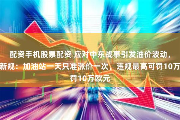 配资手机股票配资 应对中东战事引发油价波动，德国新规：加油站一天只准涨价一次，违规最高可罚10万欧元