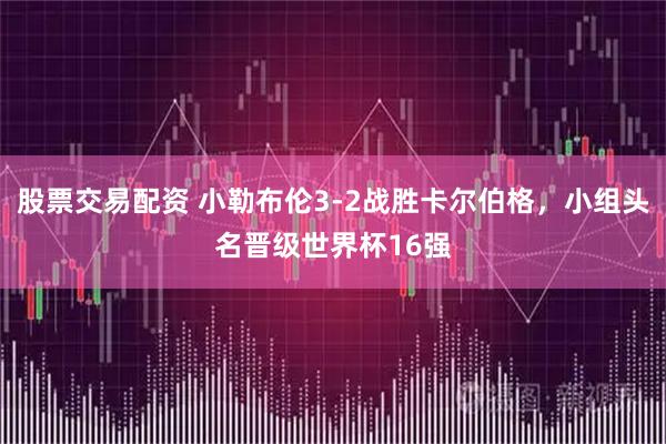 股票交易配资 小勒布伦3-2战胜卡尔伯格，小组头名晋级世界杯16强