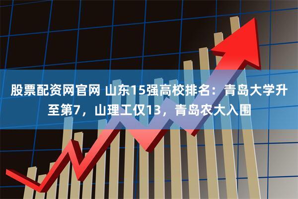 股票配资网官网 山东15强高校排名：青岛大学升至第7，山理工仅13，青岛农大入围