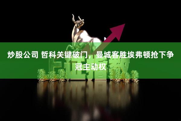 炒股公司 哲科关键破门，曼城客胜埃弗顿抢下争冠主动权