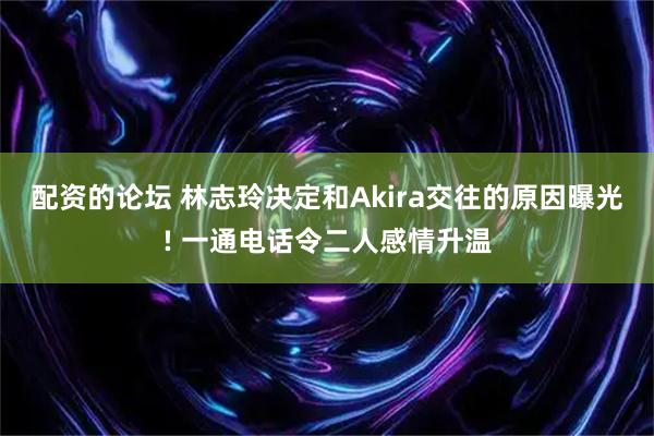 配资的论坛 林志玲决定和Akira交往的原因曝光! 一通电话令二人感情升温
