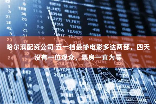哈尔滨配资公司 五一档最惨电影多达两部，四天没有一位观众，票房一直为零